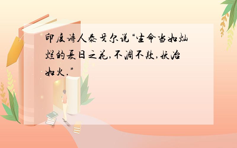 印度诗人泰戈尔说“生命当如灿烂的夏日之花,不凋不败,妖冶如火.”