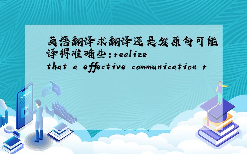 英语翻译求翻译还是发原句可能译得准确些：realize that a effective communication r