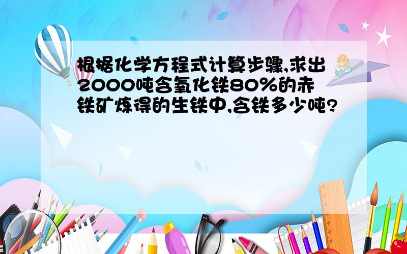 根据化学方程式计算步骤,求出2000吨含氧化铁80％的赤铁矿炼得的生铁中,含铁多少吨?