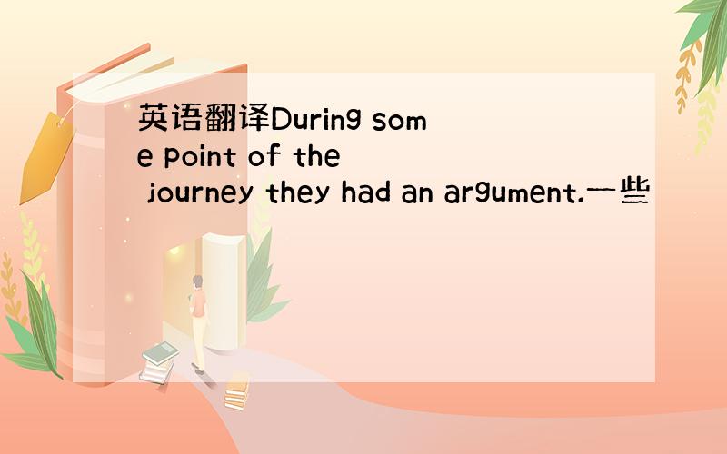 英语翻译During some point of the journey they had an argument.一些