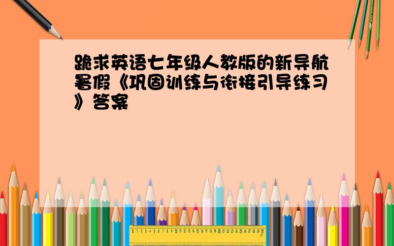 跪求英语七年级人教版的新导航暑假《巩固训练与衔接引导练习》答案