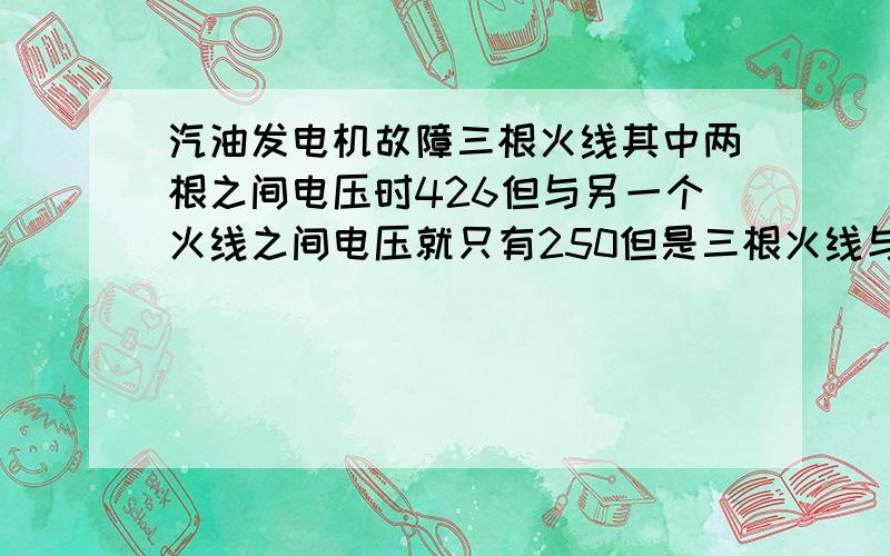 汽油发电机故障三根火线其中两根之间电压时426但与另一个火线之间电压就只有250但是三根火线与零线之间电压都是250