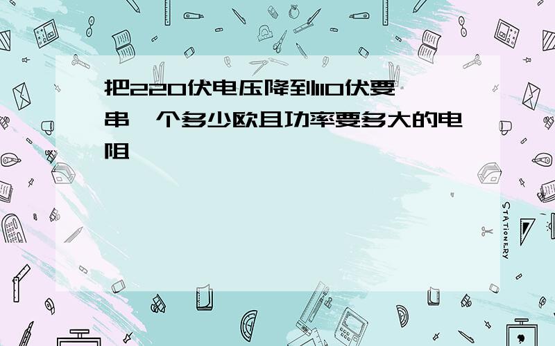 把220伏电压降到110伏要串一个多少欧且功率要多大的电阻