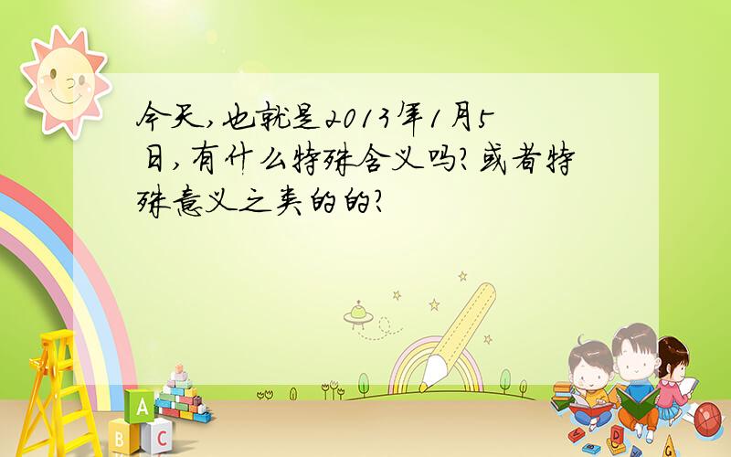 今天,也就是2013年1月5日,有什么特殊含义吗?或者特殊意义之类的的?