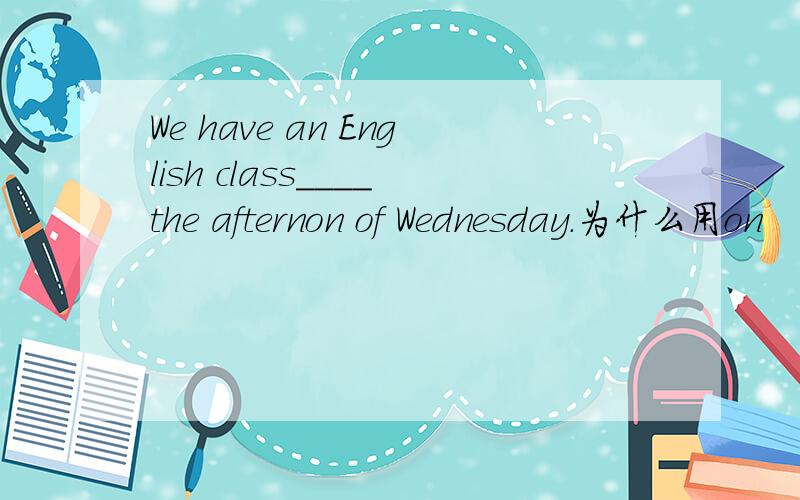 We have an English class____the afternon of Wednesday.为什么用on