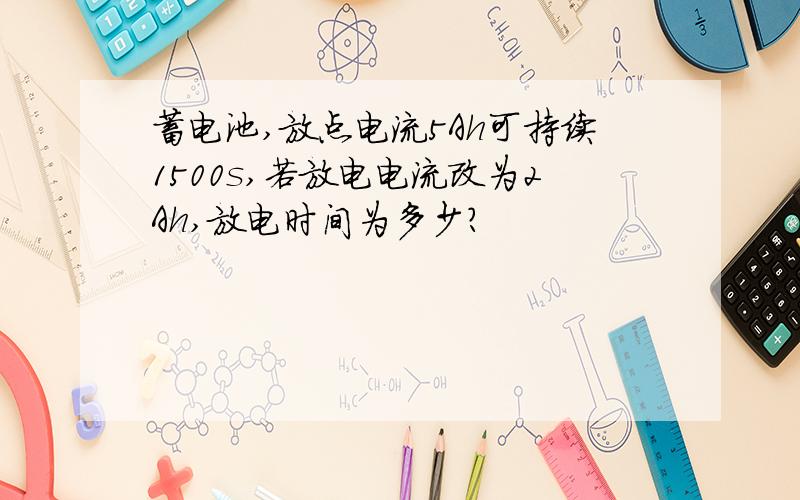 蓄电池,放点电流5Ah可持续1500s,若放电电流改为2Ah,放电时间为多少?