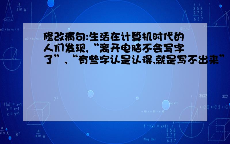 修改病句:生活在计算机时代的人们发现,“离开电脑不会写字了”,“有些字认是认得,就是写不出来”