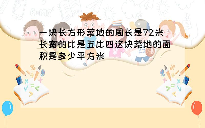 一块长方形菜地的周长是72米长宽的比是五比四这块菜地的面积是多少平方米