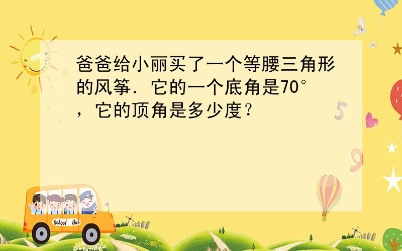 爸爸给小丽买了一个等腰三角形的风筝．它的一个底角是70°，它的顶角是多少度？