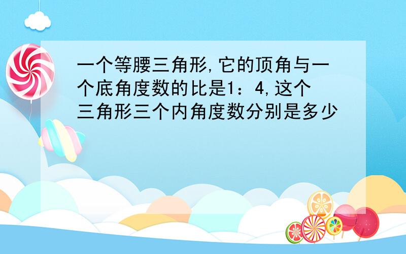 一个等腰三角形,它的顶角与一个底角度数的比是1：4,这个三角形三个内角度数分别是多少