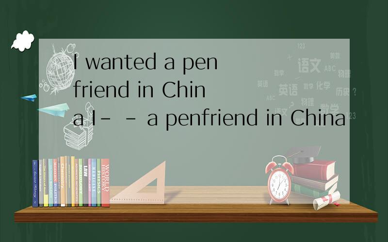 I wanted a penfriend in China I- - a penfriend in China