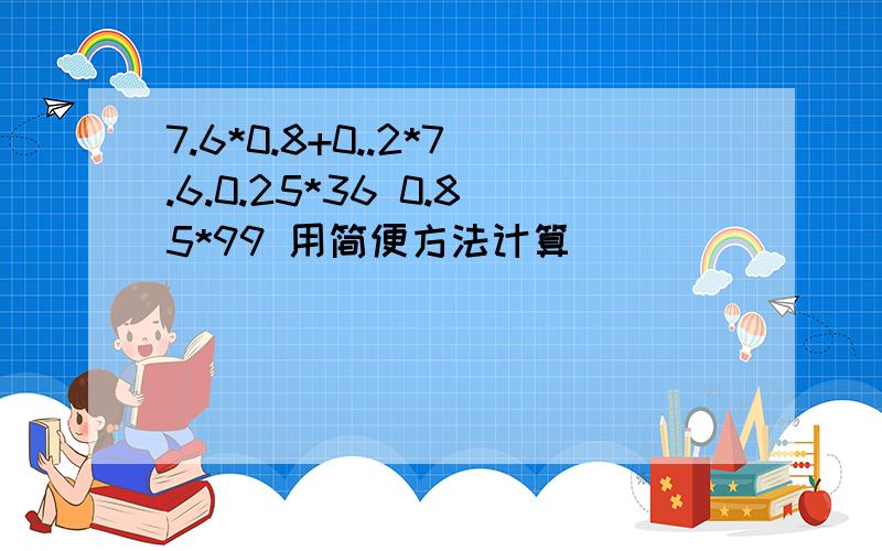 7.6*0.8+0..2*7.6.0.25*36 0.85*99 用简便方法计算