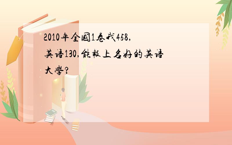 2010年全国1卷我458,英语130,能报上名好的英语大学?