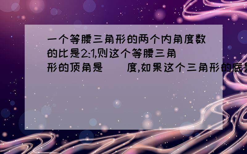 一个等腰三角形的两个内角度数的比是2:1,则这个等腰三角形的顶角是（）度,如果这个三角形的底是24厘米,相邻两条边的比是