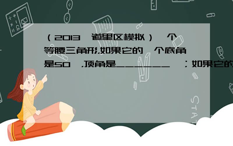 （2013•道里区模拟）一个等腰三角形，如果它的一个底角是50°，顶角是______°；如果它的顶角是 50°