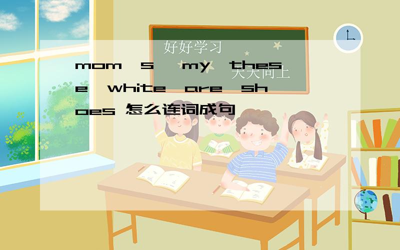 mom's ,my,these,white,are,shoes 怎么连词成句