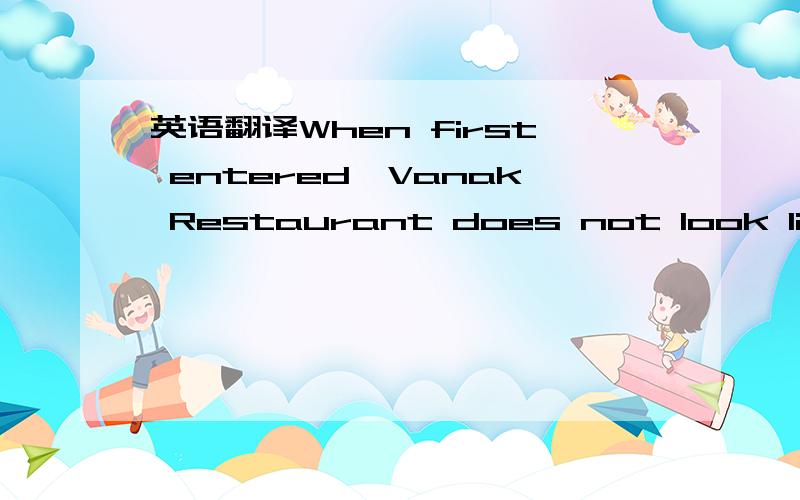 英语翻译When first entered,Vanak Restaurant does not look like m