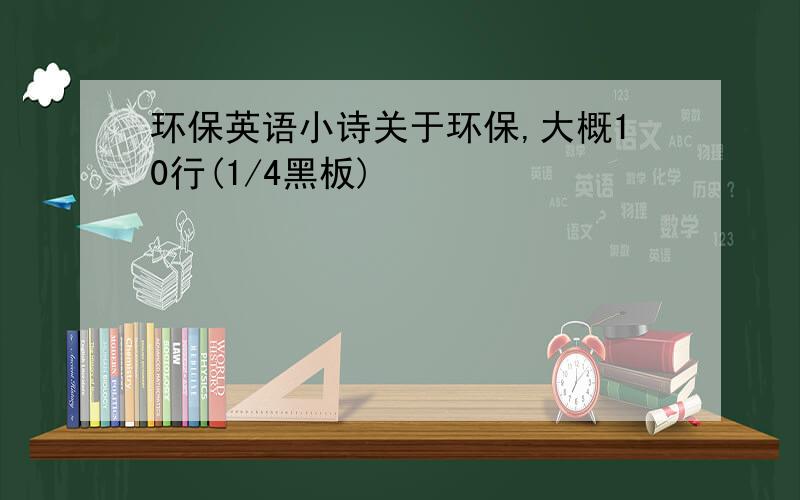 环保英语小诗关于环保,大概10行(1/4黑板)