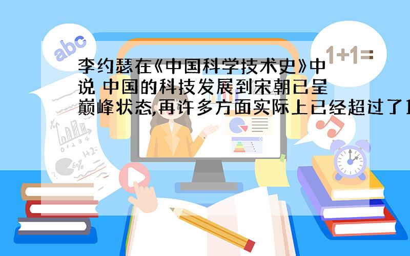 李约瑟在《中国科学技术史》中说 中国的科技发展到宋朝已呈巅峰状态,再许多方面实际上已经超过了18实际的