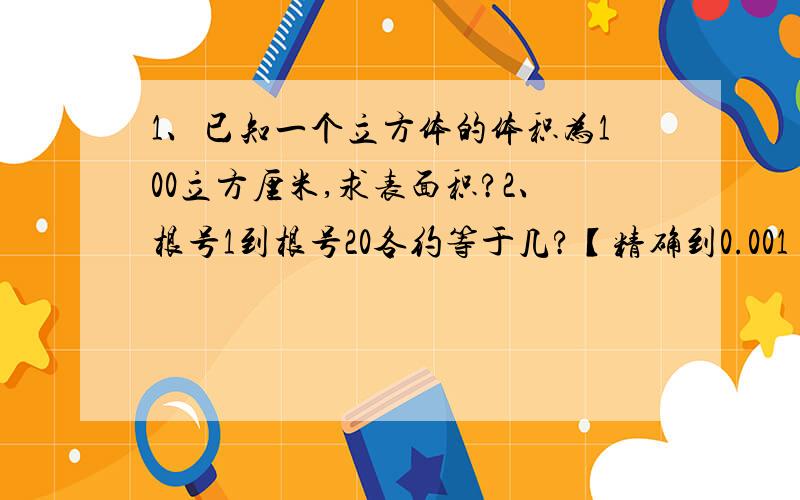 1、已知一个立方体的体积为100立方厘米,求表面积?2、根号1到根号20各约等于几?【精确到0.001