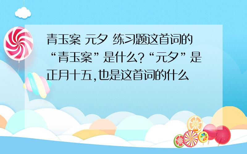 青玉案 元夕 练习题这首词的“青玉案”是什么?“元夕”是正月十五,也是这首词的什么