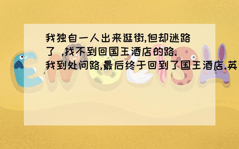 我独自一人出来逛街,但却迷路了 ,找不到回国王酒店的路.我到处问路,最后终于回到了国王酒店.英语翻