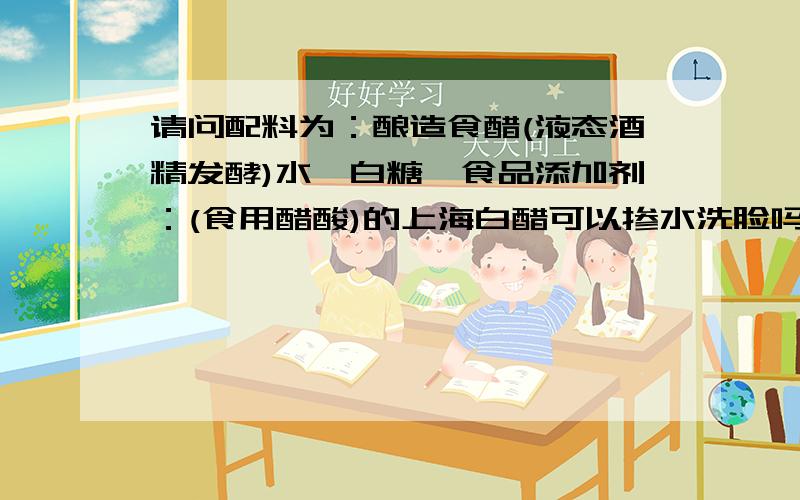 请问配料为：酿造食醋(液态酒精发酵)水、白糖、食品添加剂：(食用醋酸)的上海白醋可以掺水洗脸吗?我是...