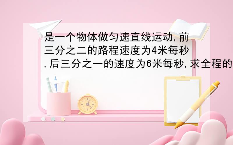 是一个物体做匀速直线运动,前三分之二的路程速度为4米每秒,后三分之一的速度为6米每秒,求全程的平均速