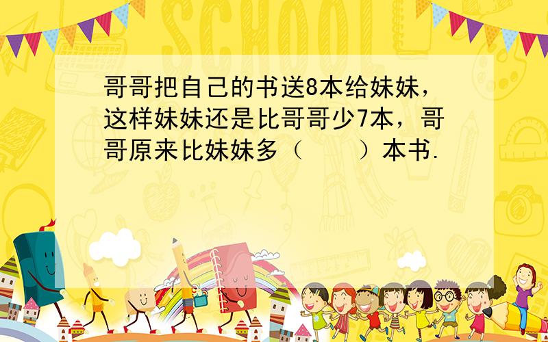 哥哥把自己的书送8本给妹妹，这样妹妹还是比哥哥少7本，哥哥原来比妹妹多（　　）本书.