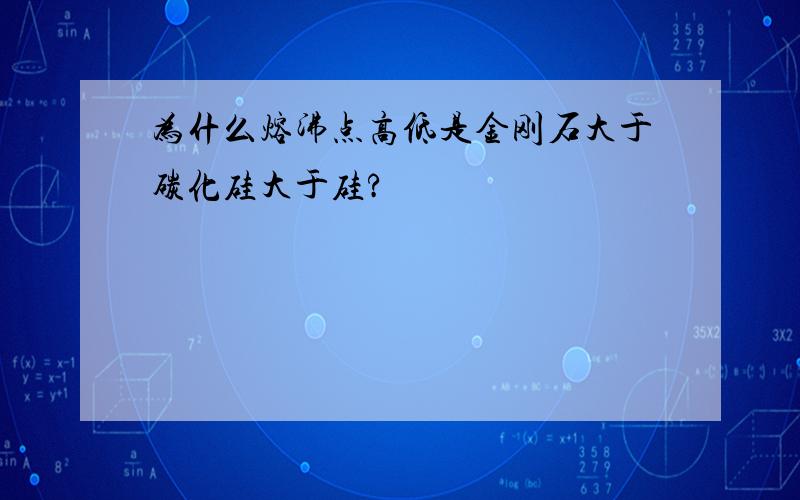 为什么熔沸点高低是金刚石大于碳化硅大于硅?