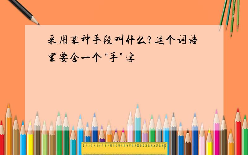 采用某种手段叫什么?这个词语里要含一个“手”字