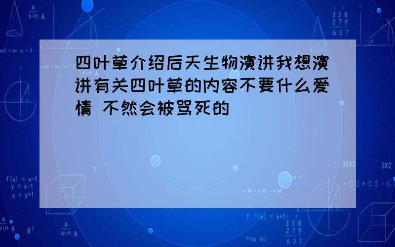 四叶草介绍后天生物演讲我想演讲有关四叶草的内容不要什么爱情 不然会被骂死的