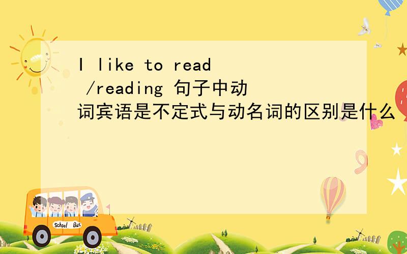 I like to read /reading 句子中动词宾语是不定式与动名词的区别是什么 还有 的 动词conside