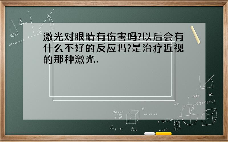 激光对眼睛有伤害吗?以后会有什么不好的反应吗?是治疗近视的那种激光．