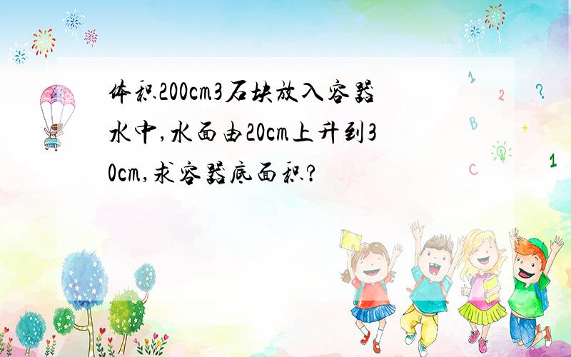 体积200cm3石块放入容器水中,水面由20cm上升到30cm,求容器底面积?