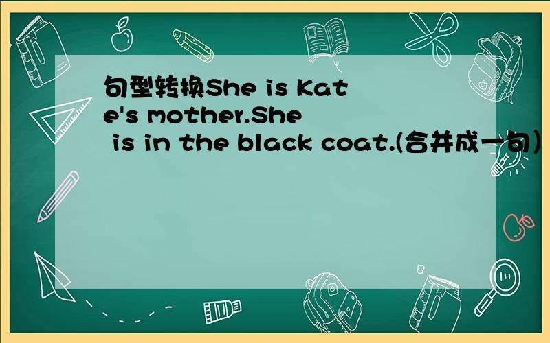 句型转换She is Kate's mother.She is in the black coat.(合并成一句）The