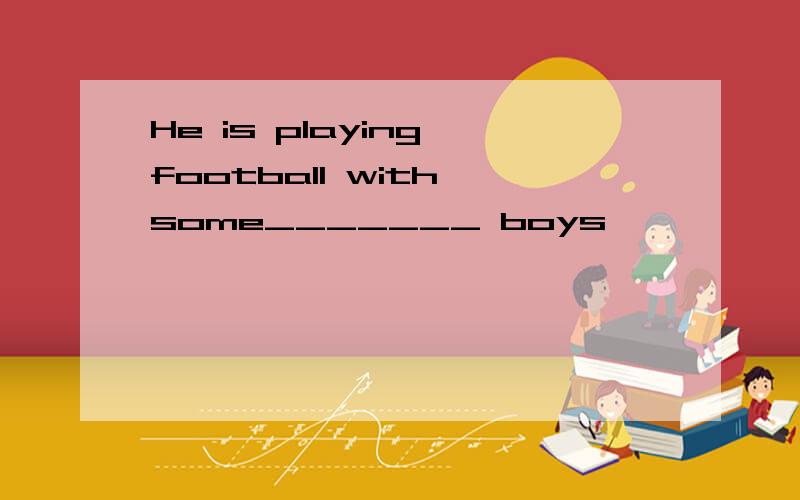 He is playing football with some_______ boys