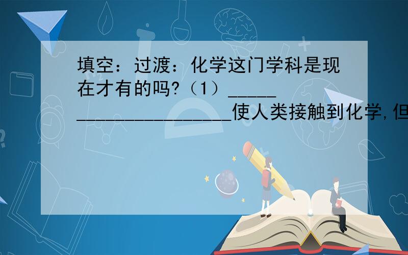 填空：过渡：化学这门学科是现在才有的吗?（1）_____________________使人类接触到化学,但并没有建立这