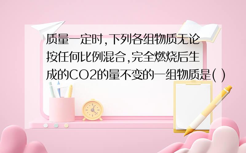 质量一定时,下列各组物质无论按任何比例混合,完全燃烧后生成的CO2的量不变的一组物质是( )