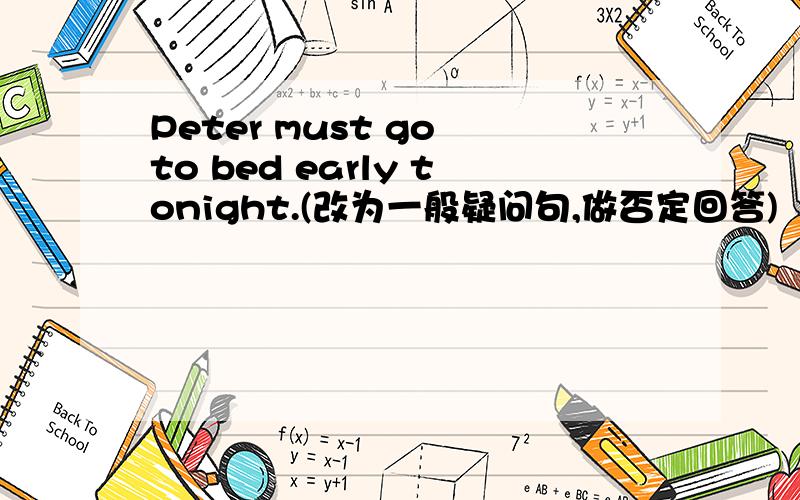 Peter must go to bed early tonight.(改为一般疑问句,做否定回答)