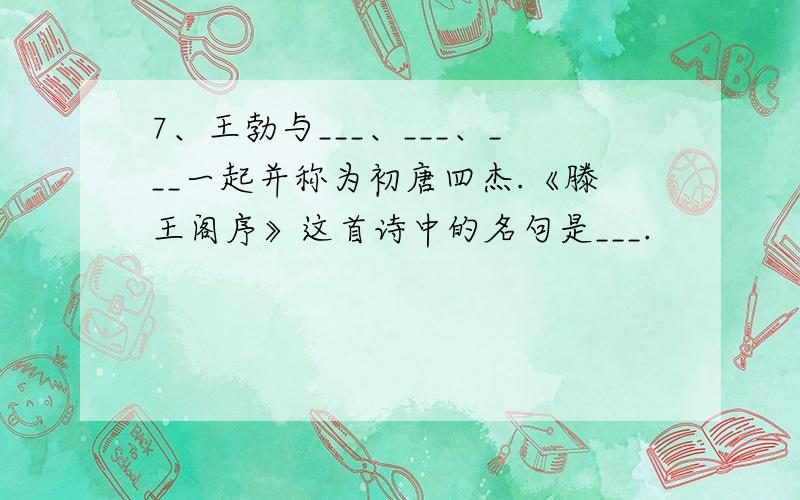 7、王勃与___、___、___一起并称为初唐四杰.《滕王阁序》这首诗中的名句是___.