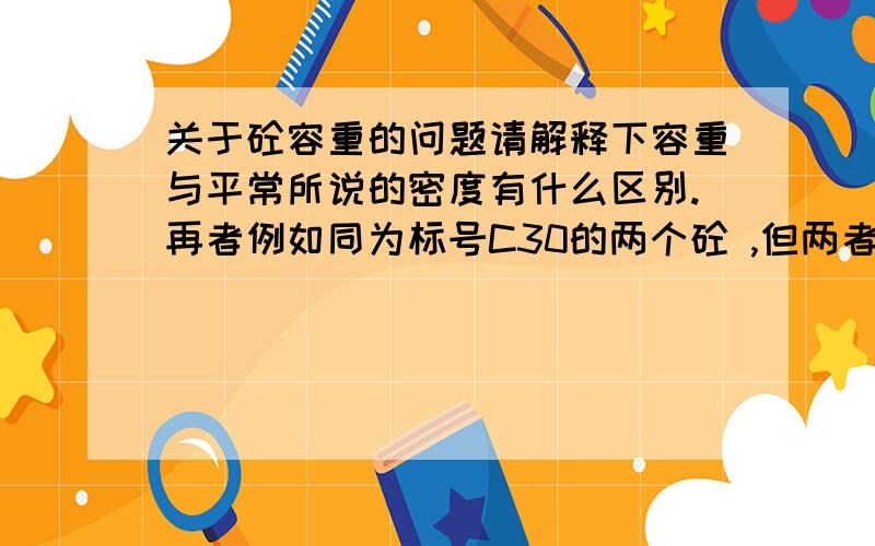 关于砼容重的问题请解释下容重与平常所说的密度有什么区别.再者例如同为标号C30的两个砼 ,但两者所采用的容重不一样 若一