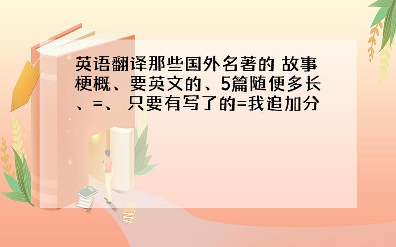 英语翻译那些国外名著的 故事梗概、要英文的、5篇随便多长、=、 只要有写了的=我追加分