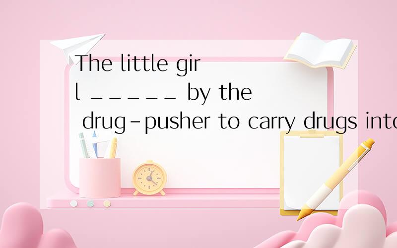 The little girl _____ by the drug-pusher to carry drugs into