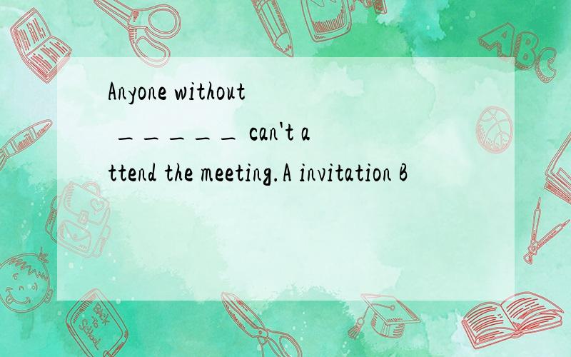 Anyone without _____ can't attend the meeting.A invitation B