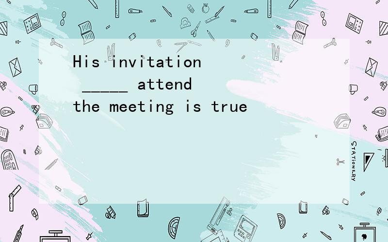 His invitation _____ attend the meeting is true