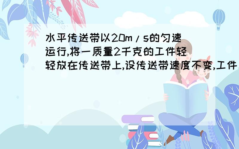 水平传送带以20m/s的匀速运行,将一质量2千克的工件轻轻放在传送带上,设传送带速度不变,工件与传送带之间的动摩擦因素0