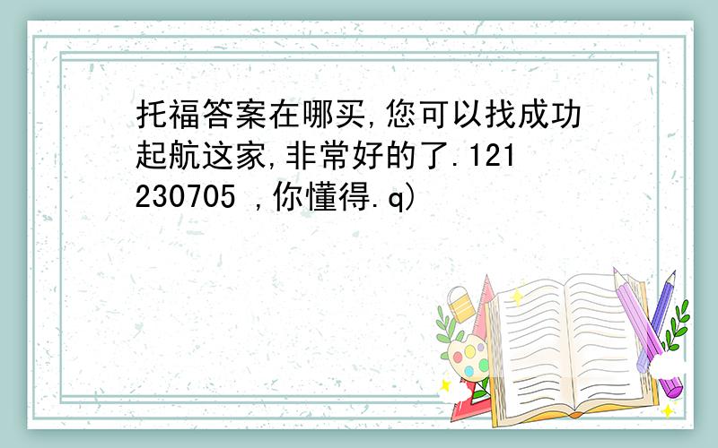 托福答案在哪买,您可以找成功起航这家,非常好的了.121230705 ,你懂得.q)