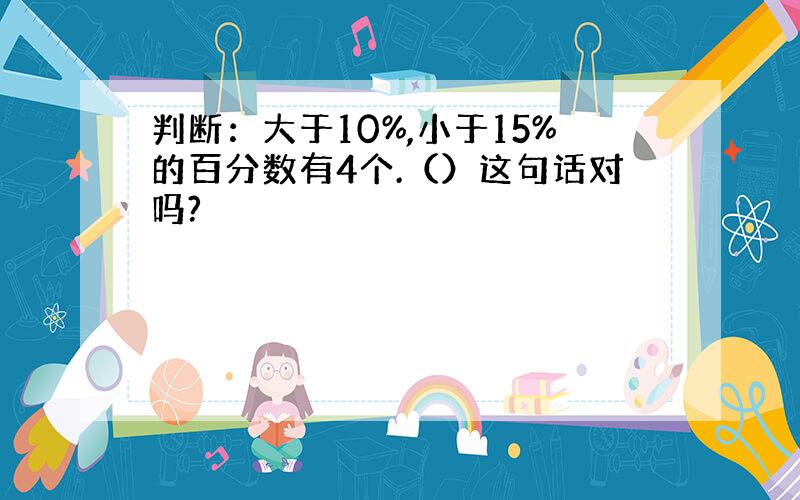 判断：大于10%,小于15%的百分数有4个.（）这句话对吗?