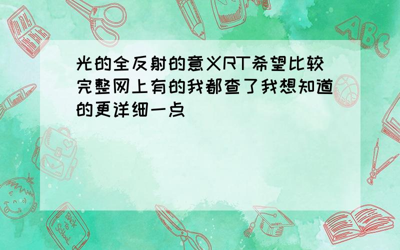 光的全反射的意义RT希望比较完整网上有的我都查了我想知道的更详细一点